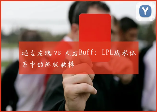 远古龙魂 vs 大龙Buff：LPL战术体系中的终极抉择