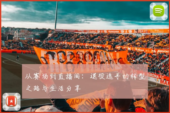 从赛场到直播间:退役选手的转型之路与生活分享