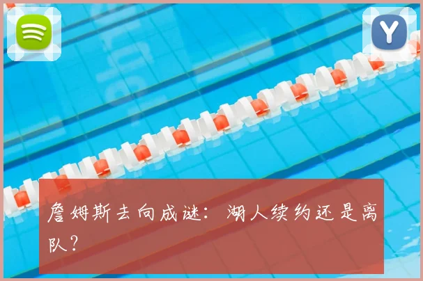 詹姆斯去向成谜：湖人续约还是离队？