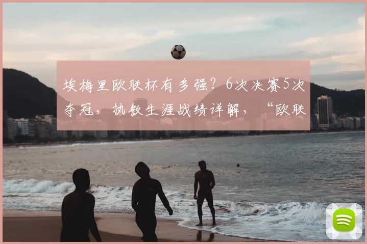 埃梅里欧联杯有多强？6次决赛5次夺冠，执教生涯战绩详解，“欧联之王”名副其实