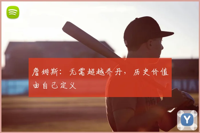 詹姆斯：无需超越乔丹，历史价值由自己定义