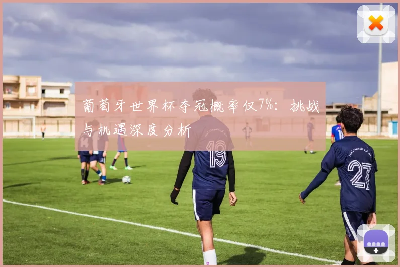 葡萄牙世界杯夺冠概率仅7%:挑战与机遇深度分析