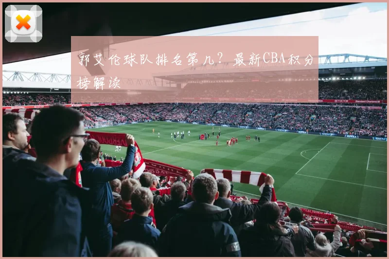 郭艾伦球队排名第几?最新CBA积分榜解读