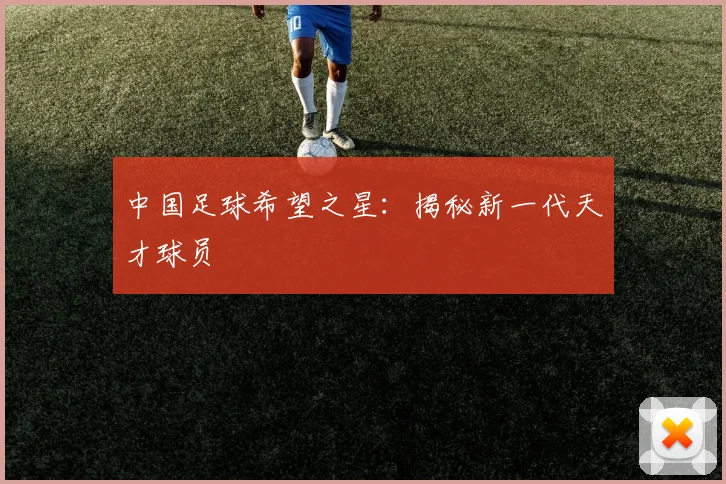 中国足球希望之星：揭秘新一代天才球员