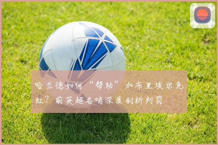 哈兰德如何“帮助”加布里埃尔免红?前英超名哨深度剖析判罚