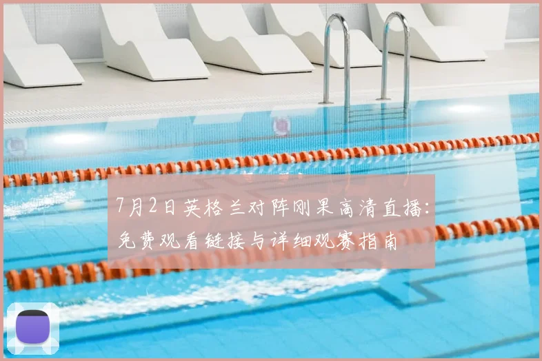 7月2日英格兰对阵刚果高清直播:免费观看链接与详细观赛指南