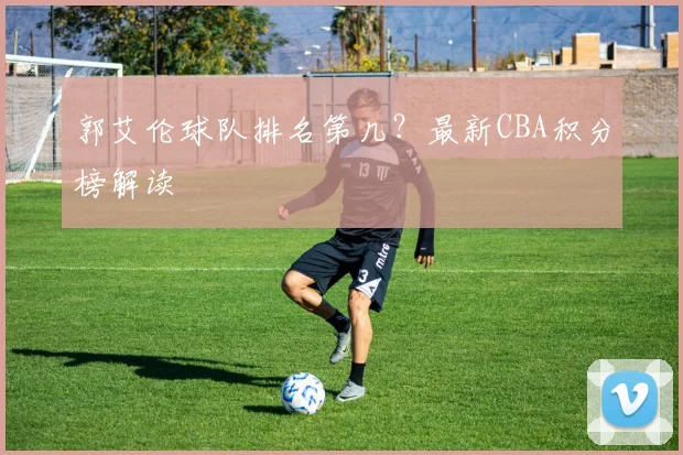 郭艾伦球队排名第几？最新CBA积分榜解读