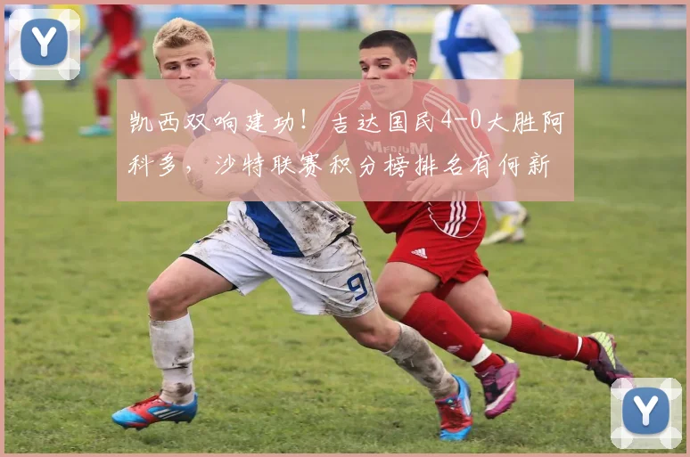 凯西双响建功!吉达国民4-0大胜阿科多,沙特联赛积分榜排名有何新变化?
