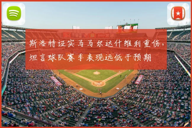 斯洛特证实马马尔达什维利重伤，坦言球队赛季表现远低于预期