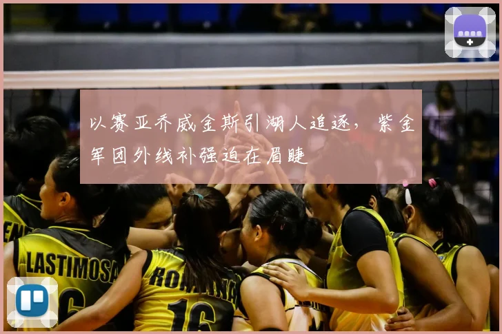 以赛亚乔威金斯引湖人追逐，紫金军团外线补强迫在眉睫