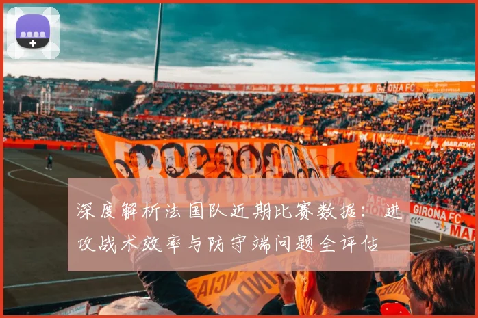 深度解析法国队近期比赛数据：进攻战术效率与防守端问题全评估