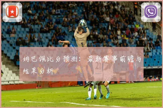 姆巴佩比分预测：最新赛事前瞻与结果分析
