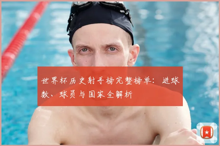 世界杯历史射手榜完整榜单：进球数、球员与国家全解析
