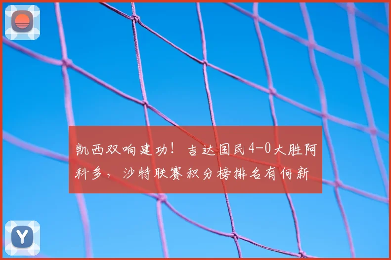 凯西双响建功！吉达国民4-0大胜阿科多，沙特联赛积分榜排名有何新变化？