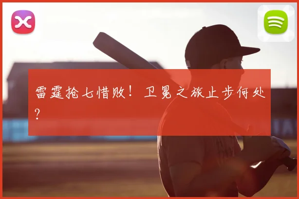 雷霆抢七惜败！卫冕之旅止步何处？