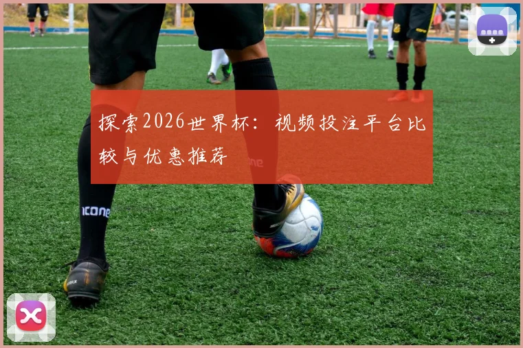 探索2026世界杯：视频投注平台比较与优惠推荐