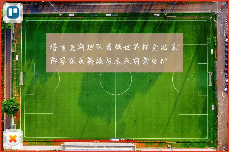 塔吉克斯坦队晋级世界杯全记录：阵容深度解读与未来前景分析