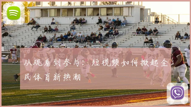从观看到参与:短视频如何掀起全民体育新热潮