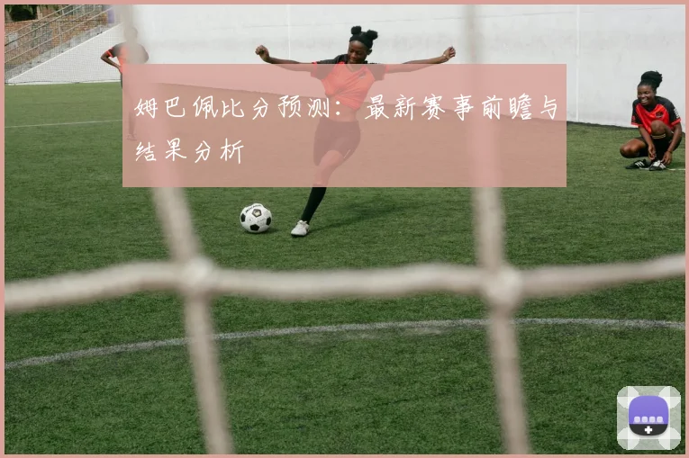 姆巴佩比分预测:最新赛事前瞻与结果分析