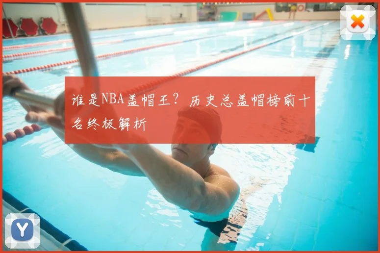 谁是NBA盖帽王?历史总盖帽榜前十名终极解析