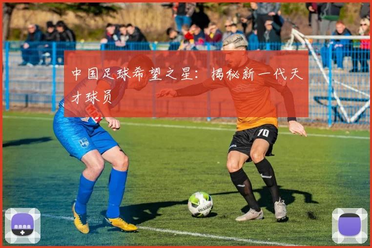 中国足球希望之星：揭秘新一代天才球员