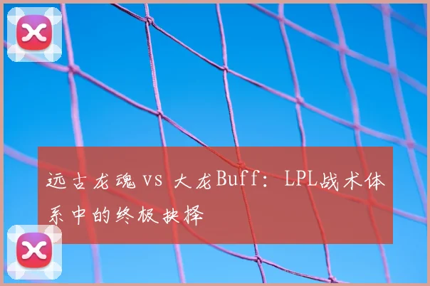 远古龙魂 vs 大龙Buff：LPL战术体系中的终极抉择