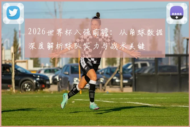 2026世界杯八强前瞻：从角球数据深度解析球队实力与战术关键
