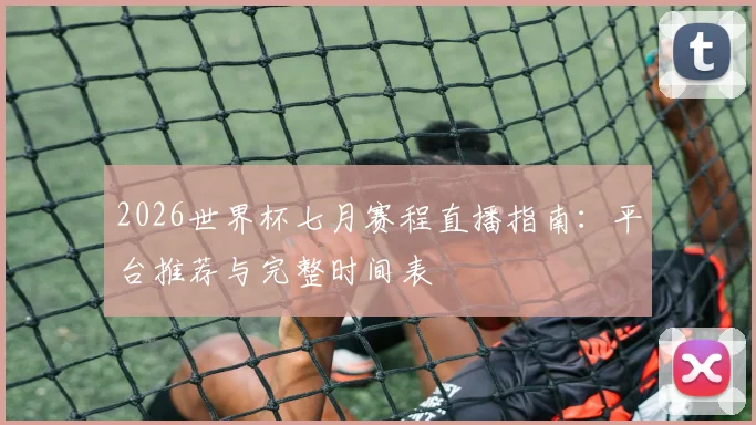 2026世界杯七月赛程直播指南:平台推荐与完整时间表